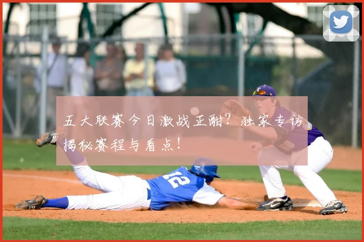 五大联赛今日激战正酣?独家专访揭秘赛程与看点!