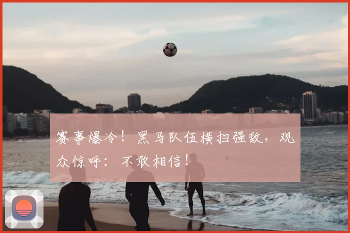赛事爆冷！黑马队伍横扫强敌，观众惊呼：不敢相信！