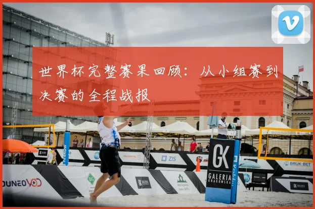 世界杯完整赛果回顾:从小组赛到决赛的全程战报
