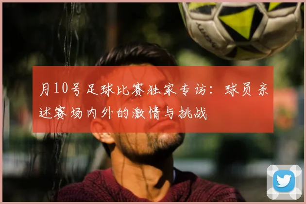 月10号足球比赛独家专访:球员亲述赛场内外的激情与挑战