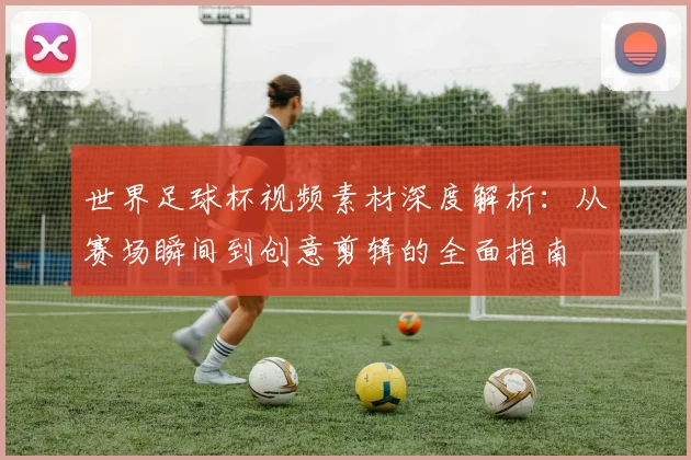 世界足球杯视频素材深度解析:从赛场瞬间到创意剪辑的全面指南