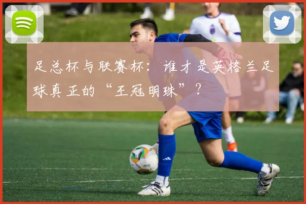 足总杯与联赛杯：谁才是英格兰足球真正的“王冠明珠”？