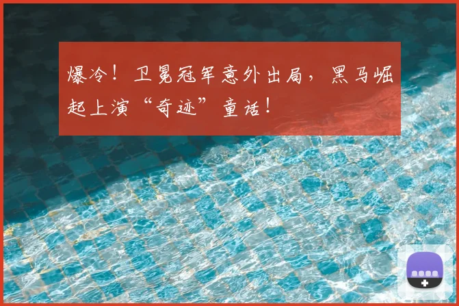 爆冷！卫冕冠军意外出局，黑马崛起上演“奇迹”童话！