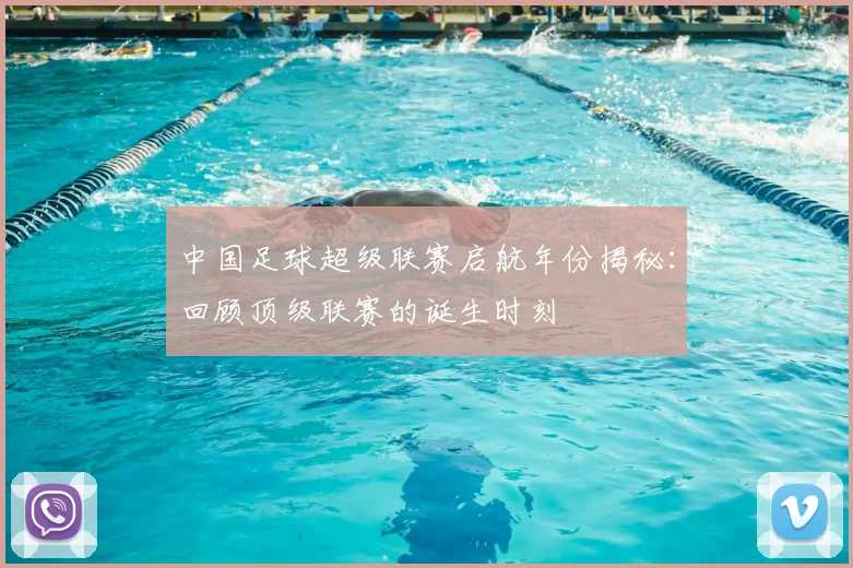 中国足球超级联赛启航年份揭秘:回顾顶级联赛的诞生时刻