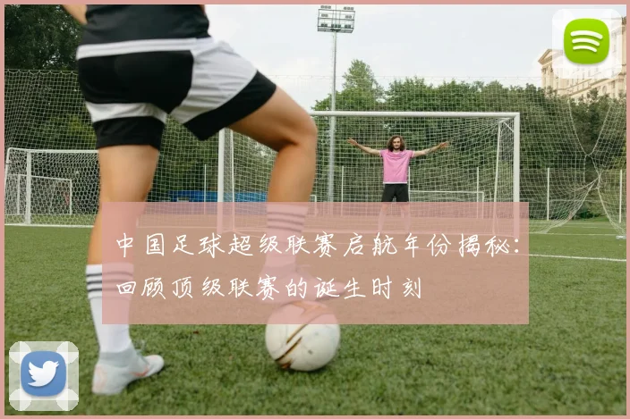 中国足球超级联赛启航年份揭秘:回顾顶级联赛的诞生时刻