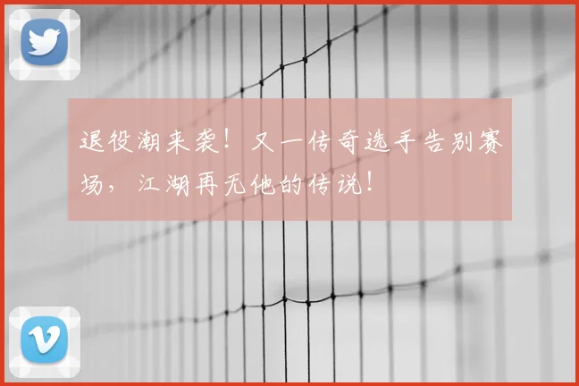 退役潮来袭!又一传奇选手告别赛场,江湖再无他的传说!