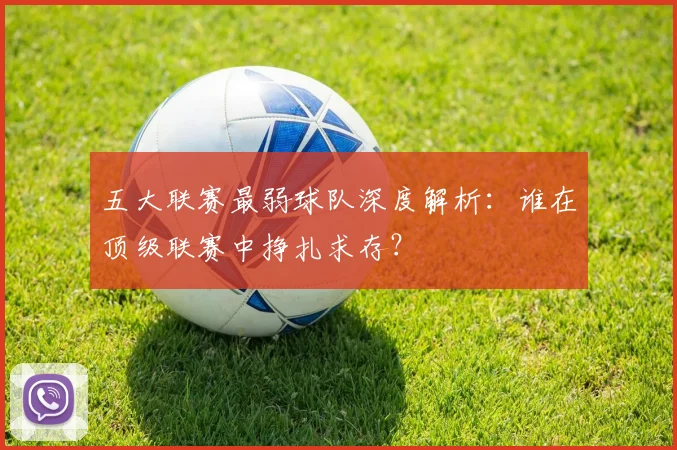 五大联赛最弱球队深度解析：谁在顶级联赛中挣扎求存？