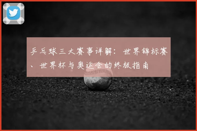乒乓球三大赛事详解:世界锦标赛、世界杯与奥运会的终极指南