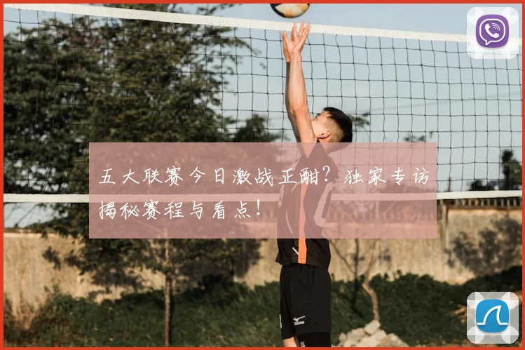 五大联赛今日激战正酣?独家专访揭秘赛程与看点!