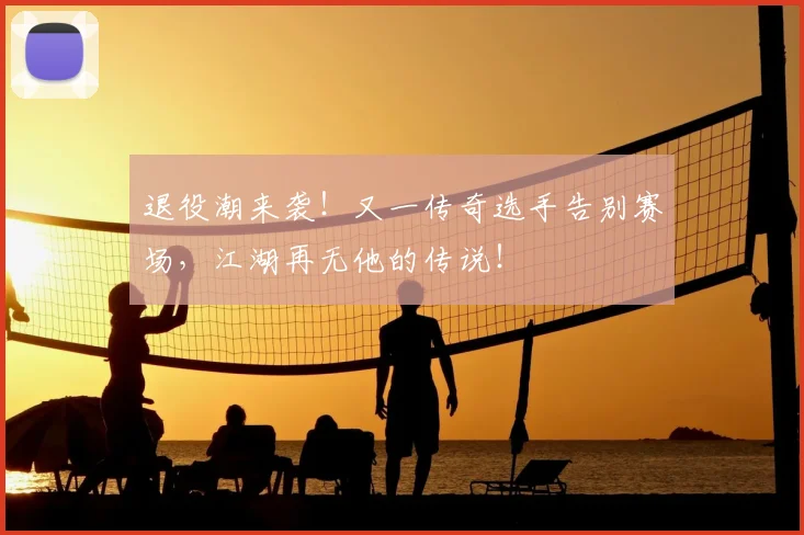 退役潮来袭!又一传奇选手告别赛场,江湖再无他的传说!