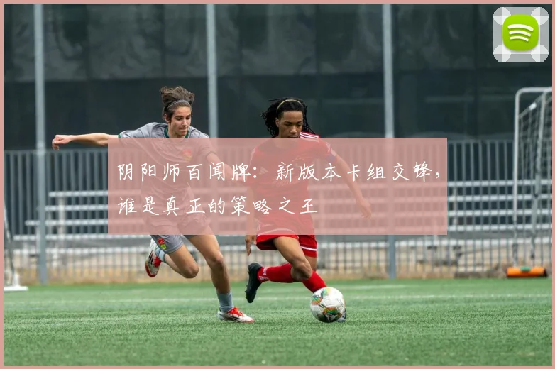 阴阳师百闻牌：新版本卡组交锋，谁是真正的策略之王