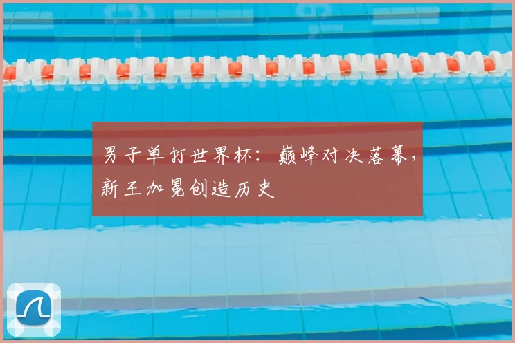 男子单打世界杯:巅峰对决落幕,新王加冕创造历史