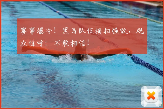 赛事爆冷！黑马队伍横扫强敌，观众惊呼：不敢相信！