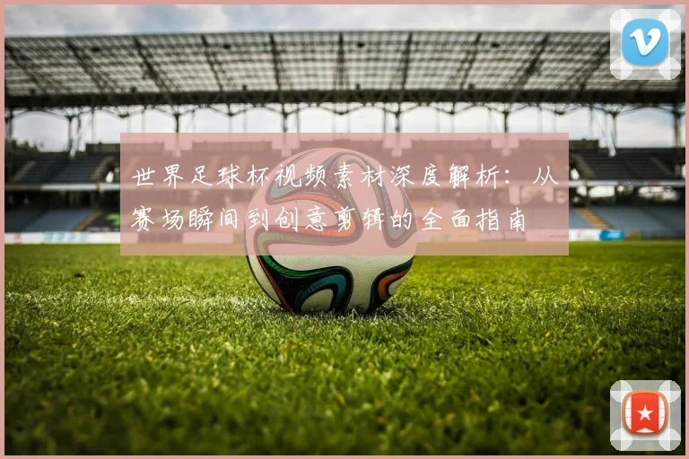 世界足球杯视频素材深度解析:从赛场瞬间到创意剪辑的全面指南