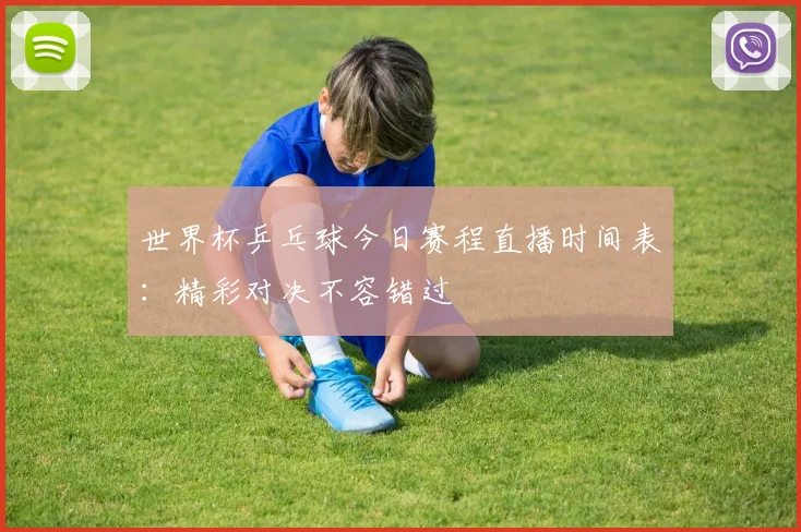 世界杯乒乓球今日赛程直播时间表:精彩对决不容错过