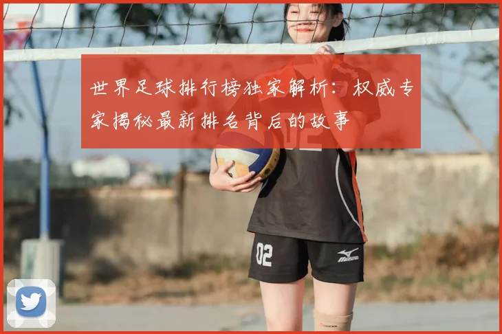 世界足球排行榜独家解析:权威专家揭秘最新排名背后的故事