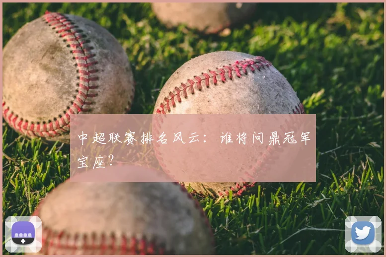 中超联赛排名风云:谁将问鼎冠军宝座?