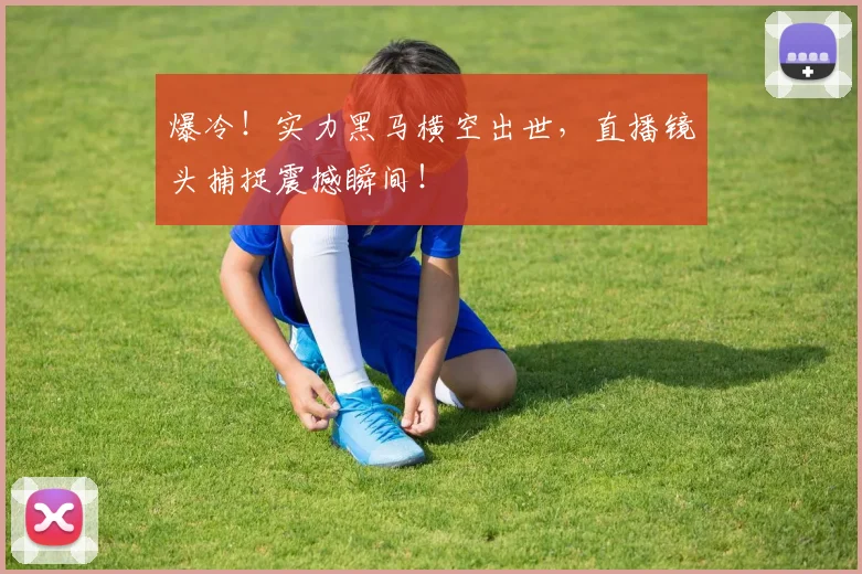 爆冷！实力黑马横空出世，直播镜头捕捉震撼瞬间！